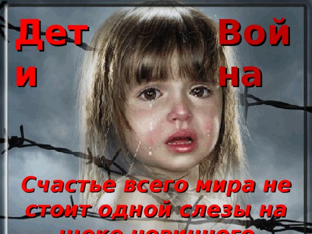 Дети Война Счастье всего мира не стоит одной слезы на щеке невинного ребёнка”.   Ф.М. Достоевский   