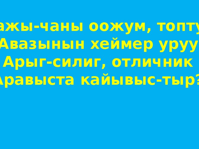 Аажы-чаны оожум, топтуг Авазынын хеймер уруу Арыг-силиг, отличник Аравыста кайывыс-тыр? 