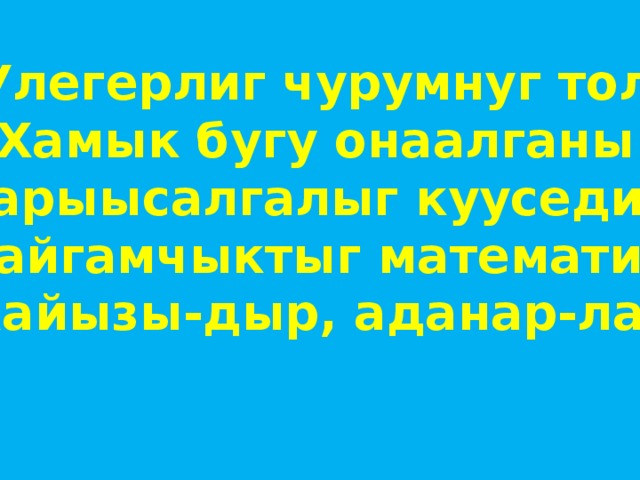 Улегерлиг чурумнуг тол Хамык бугу онаалганы Харыысалгалыг кууседир Кайгамчыктыг математик Кайызы-дыр, аданар-ла! 