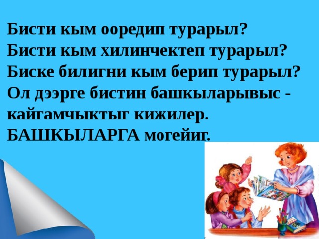 Бисти кым ооредип турарыл?  Бисти кым хилинчектеп турарыл?  Биске билигни кым берип турарыл?  Ол дээрге бистин башкыларывыс -  кайгамчыктыг кижилер.  БАШКЫЛАРГА могейиг. 