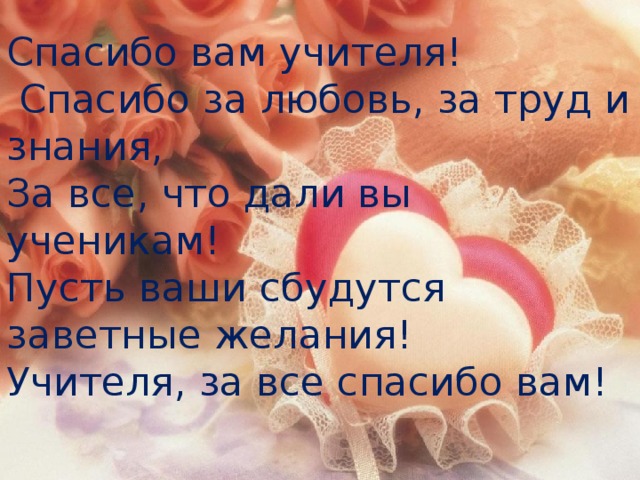 Спасибо вам учителя!  Спасибо за любовь, за труд и знания,  За все, что дали вы ученикам!  Пусть ваши сбудутся заветные желания!  Учителя, за все спасибо вам! 