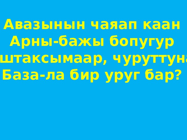 Авазынын чаяап каан Арны-бажы бопугур Баштаксымаар, чуруттунар База-ла бир уруг бар? 
