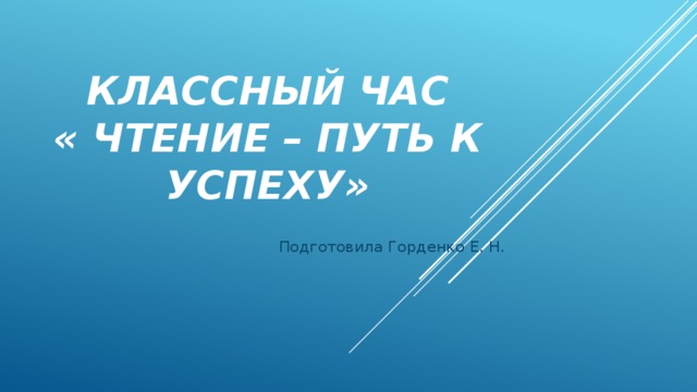Классный час  « Чтение – путь к успеху» Подготовила Горденко Е. Н. 