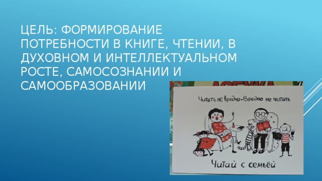 Цель: формирование потребности в книге, чтении, в духовном и интеллектуальном росте, самосознании и самообразовании 