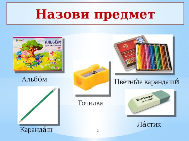 Назови предмет Альбо́м Цветны́е карандаши́ Точилка  Ла́стик  Каранда́ш    