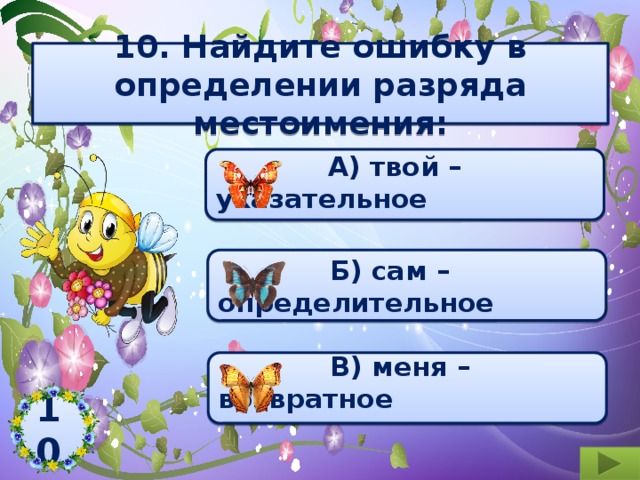 10. Найдите ошибку в определении разряда местоимения:   А) твой – указательное   Б) сам – определительное   В) меня – возвратное  10  