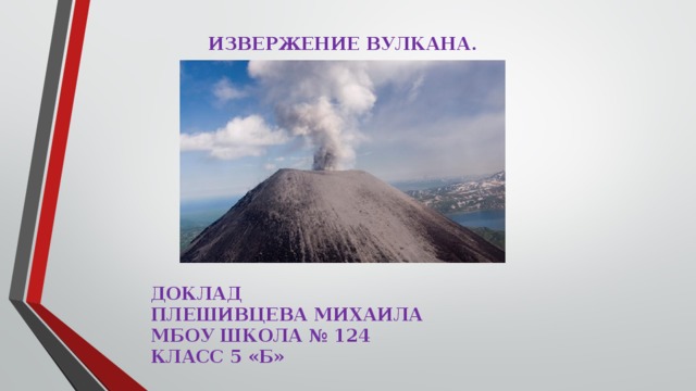 ИЗВЕРЖЕНИЕ ВУЛКАНА.            ДОКЛАД ПЛЕШИВЦЕВА МИХАИЛА МБОУ ШКОЛА № 124 КЛАСС 5 «Б» 