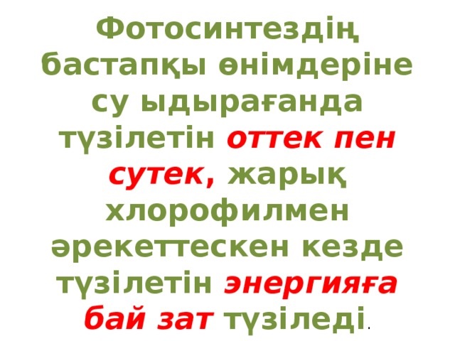 Фотосинтездің бастапқы өнімдеріне су ыдырағанда түзілетін оттек пен сутек , жарық хлорофилмен әрекеттескен кезде түзілетін энергияға бай зат түзіледі . Фотосинтездің соңғы өнімі - глюкоза 