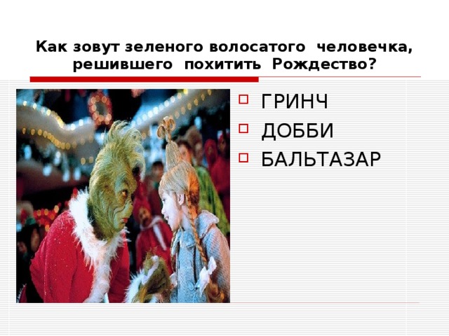 Как зовут зеленого волосатого человечка, решившего похитить Рождество? ГРИНЧ ДОББИ БАЛЬТАЗАР 
