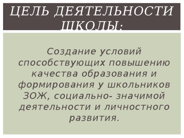 Цель деятельности школы: Создание условий способствующих повышению качества образования и формирования у школьников ЗОЖ, социально- значимой деятельности и личностного развития. 