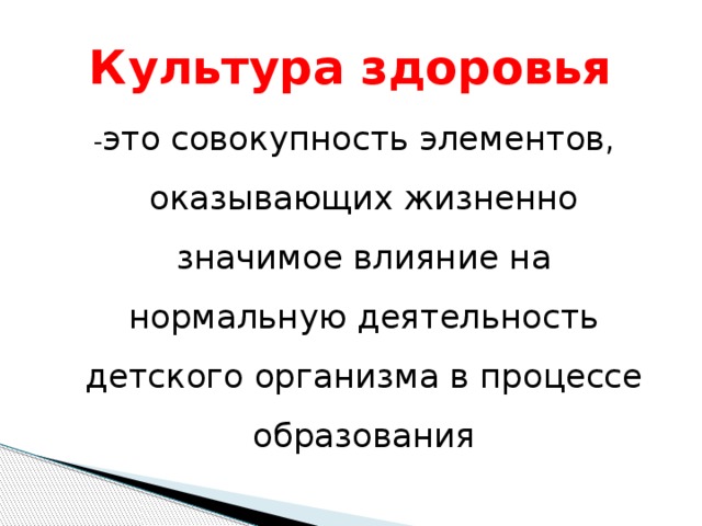 Культура здоровья - это совокупность элементов, оказывающих жизненно значимое влияние на нормальную деятельность детского организма в процессе образования 