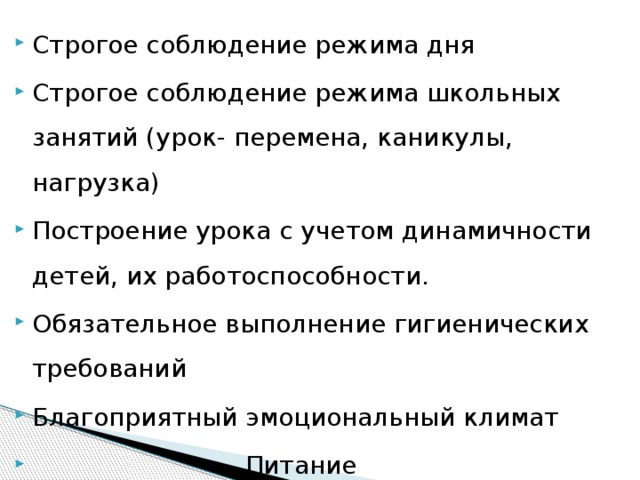 Строгое соблюдение режима дня Строгое соблюдение режима школьных занятий (урок- перемена, каникулы, нагрузка) Построение урока с учетом динамичности детей, их работоспособности. Обязательное выполнение гигиенических требований Благоприятный эмоциональный климат  Питание 