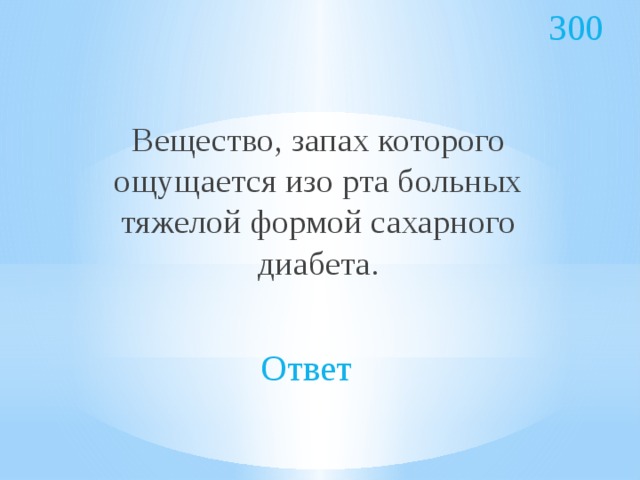 300 Вещество, запах которого ощущается изо рта больных тяжелой формой сахарного диабета. Ответ 
