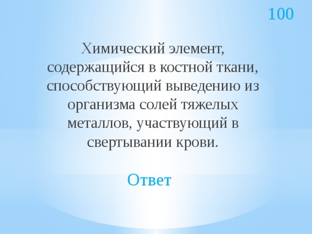 100 Химический элемент, содержащийся в костной ткани, способствующий выведению из организма солей тяжелых металлов, участвующий в свертывании крови. Ответ 
