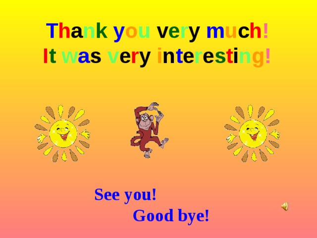 T h a n k  y o u v e r y m u c h ! I t  w a s v e r y i n t e r e s t i n g ! See you! Good bye! 