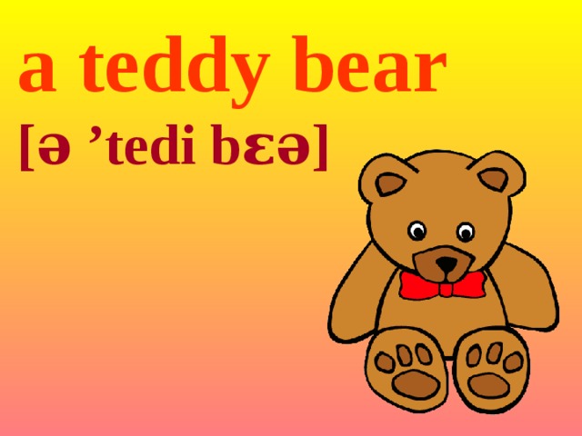 a teddy  bear [ə  ’tedi  bɛə] 