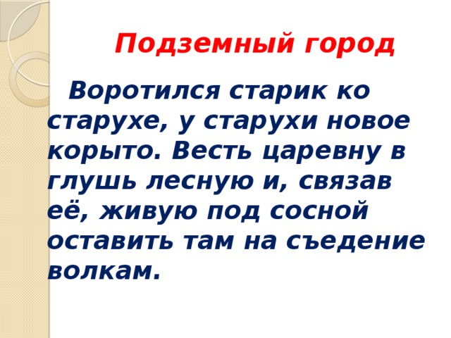 Подземный город  Воротился старик ко старухе, у старухи новое корыто. Весть царевну в глушь лесную и, связав её, живую под сосной оставить там на съедение волкам. 