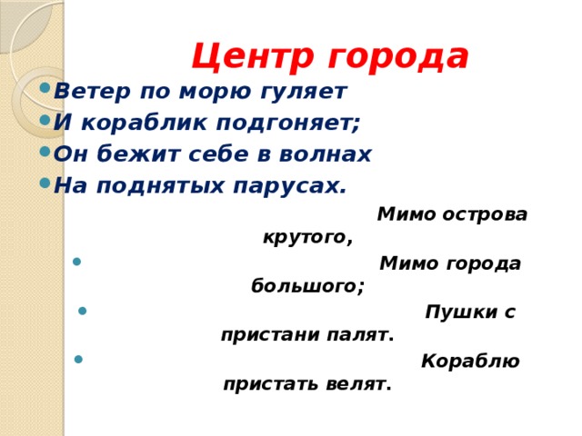 Центр города Ветер по морю гуляет И кораблик подгоняет; Он бежит себе в волнах На поднятых парусах.  Мимо острова крутого,  Мимо города большого;  Пушки с пристани палят.  Кораблю пристать велят. 