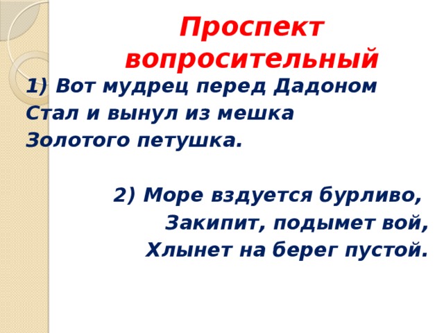 Проспект вопросительный 1) Вот мудрец перед Дадоном Стал и вынул из мешка Золотого петушка.  2) Море вздуется бурливо, Закипит, подымет вой, Хлынет на берег пустой. 