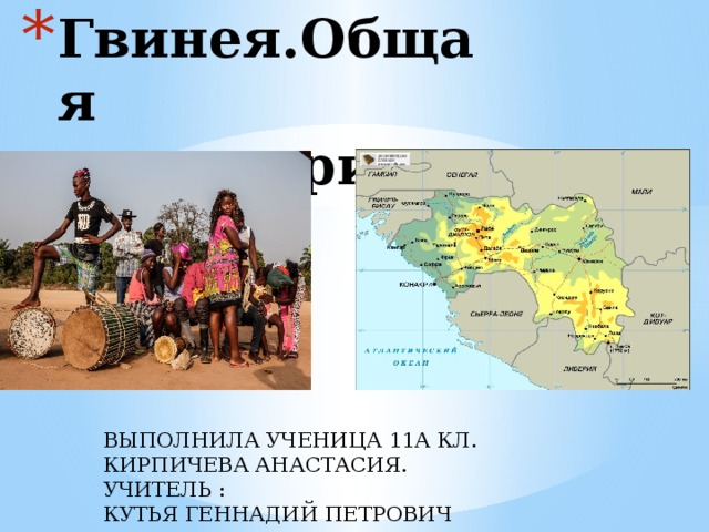 Гвинея.Общая  характеристика ВЫПОЛНИЛА УЧЕНИЦА 11А КЛ.    КИРПИЧЕВА АНАСТАСИЯ.    УЧИТЕЛЬ :   КУТЬЯ ГЕННАДИЙ ПЕТРОВИЧ  