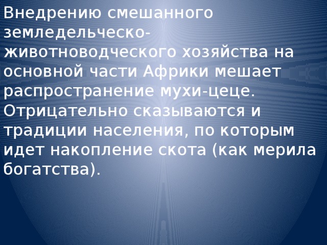 Внедрению смешанного земледельческо-животноводческого хозяйства на основной части Африки мешает распространение мухи-цеце. Отрицательно сказываются и традиции населения, по которым идет накопление скота (как мерила богатства). 