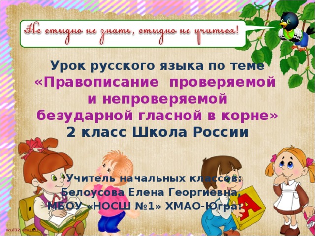 Урок русского языка по теме  «Правописание проверяемой  и непроверяемой  безударной гласной в корне»  2 класс Школа России Учитель начальных классов: Белоусова Елена Георгиевна, МБОУ «НОСШ №1» ХМАО-Югра:  