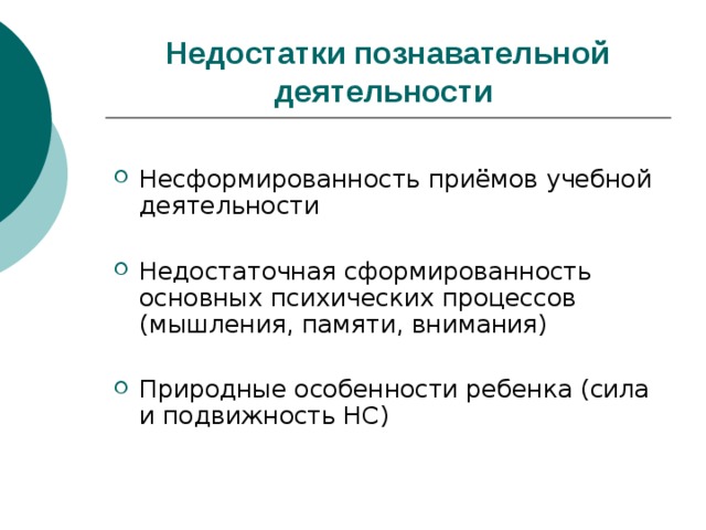 Недостатки познавательной деятельности  Несформированность приёмов учебной деятельности Недостаточная сформированность основных психических процессов (мышления, памяти, внимания) Природные особенности ребенка (сила и подвижность НС) 