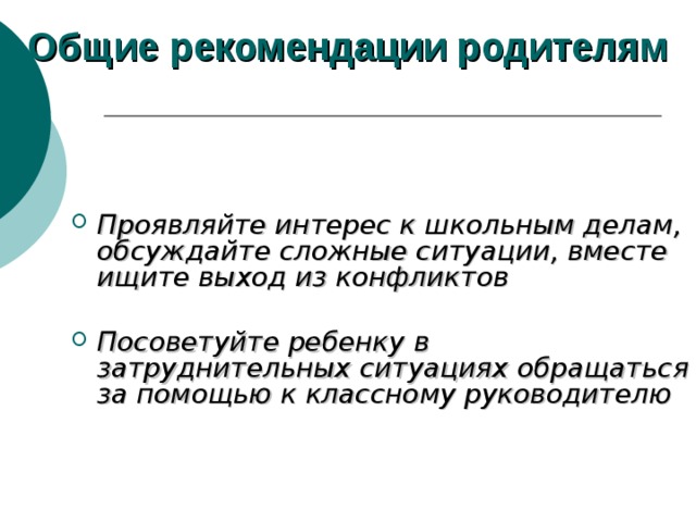  Общие рекомендации родителям   Проявляйте интерес к школьным делам, обсуждайте сложные ситуации, вместе ищите выход из конфликтов   Посоветуйте ребенку в затруднительных ситуациях обращаться за помощью к классному руководителю    