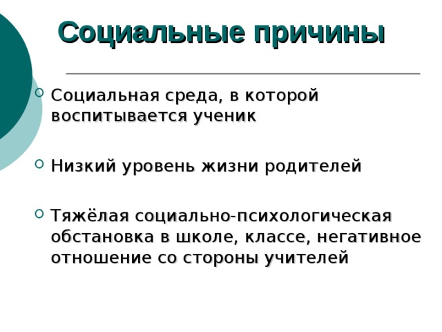 Социальные причины   Социальная среда, в которой воспитывается ученик Низкий уровень жизни родителей Тяжёлая социально-психологическая обстановка в школе, классе, негативное отношение со стороны учителей 