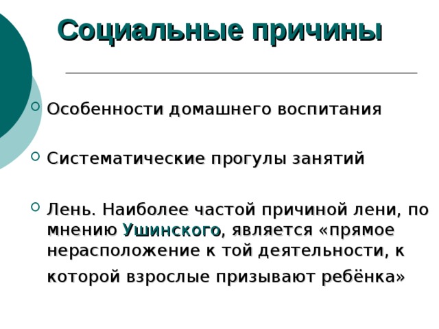 Социальные причины   Особенности домашнего воспитания Систематические прогулы занятий Лень. Наиболее частой причиной лени, по мнению Ушинского , является «прямое нерасположение к той деятельности, к которой взрослые призывают ребёнка»   