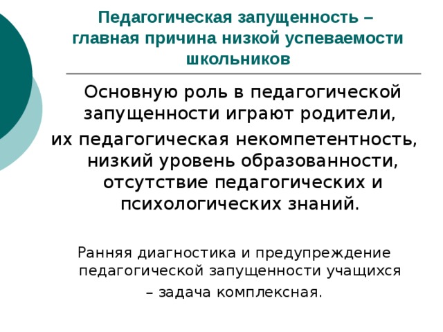 Педагогическая запущенность –  главная причина низкой успеваемости школьников Ранняя диагностика и предупреждение педагогической запущенности учащихся – задача комплексная. 