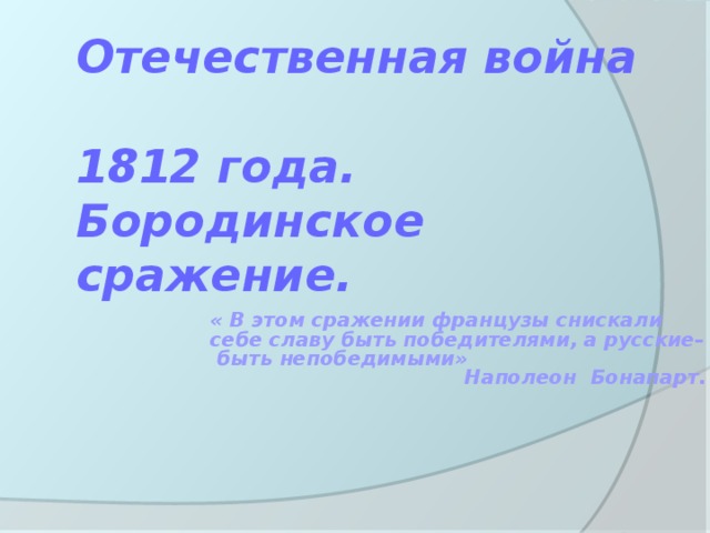 Отечественная война  1812 года.  Бородинское сражение. « В этом сражении французы снискали себе славу быть победителями, а русские– быть непобедимыми» Наполеон Бонапарт. 