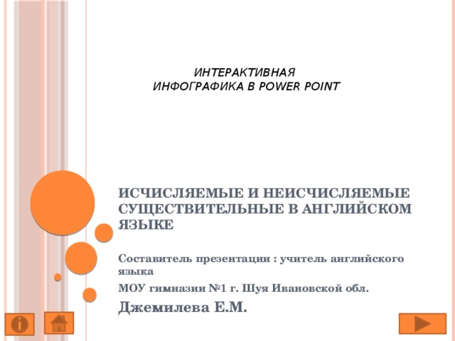 ИНТЕРАКТИВНАЯ  ИНФОГРАФИКА В POWER POINT  Исчисляемые и неисчисляемые существительные в английском языке   Составитель презентации : учитель английского языка МОУ гимназии №1 г. Шуя Ивановской обл. Джемилева Е.М. 