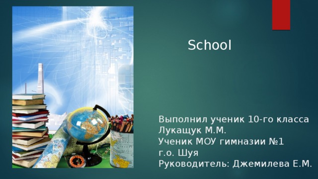School Выполнил ученик 10-го класса Лукащук М.М.  Ученик МОУ гимназии №1  г.о. Шуя  Руководитель: Джемилева Е.М. 