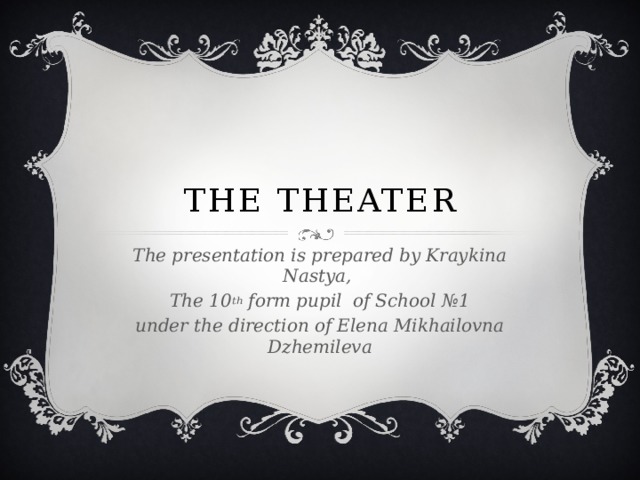 The theater The presentation is prepared by Kraykina Nastya, The 10 th form pupil of School №1 under the direction of Elena Mikhailovna Dzhemileva 