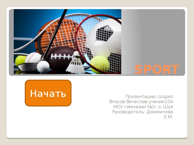 SPORT Начать Презентацию создал Власов Вячеслав ученик10А МОУ гимназии №1г.о. Шуя Руководитель: Джемилева Е.М. 