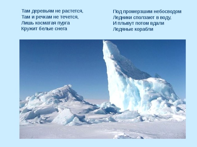 Там деревьям не растется,  Там и речкам не течется,  Лишь косматая пурга  Кружит белые снега   Под промерзшим небосводом  Ледники сползают в воду,  И плывут потом вдали  Ледяные корабли 