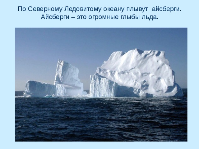 По Северному Ледовитому океану плывут айсберги. Айсберги – это огромные глыбы льда. 