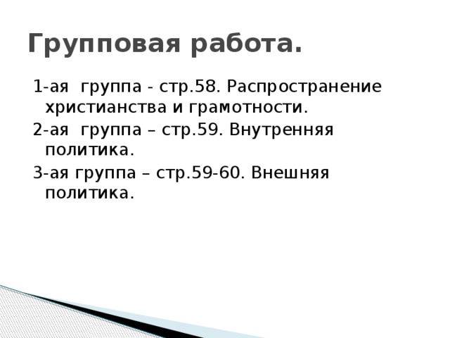 Групповая работа. 1-ая группа - стр.58. Распространение христианства и грамотности. 2-ая группа – стр.59. Внутренняя политика. 3-ая группа – стр.59-60. Внешняя политика.