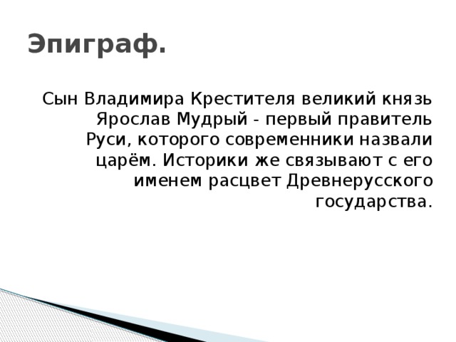 Эпиграф. Сын Владимира Крестителя великий князь Ярослав Мудрый - первый правитель Руси, которого современники назвали царём. Историки же связывают с его именем расцвет Древнерусского государства.