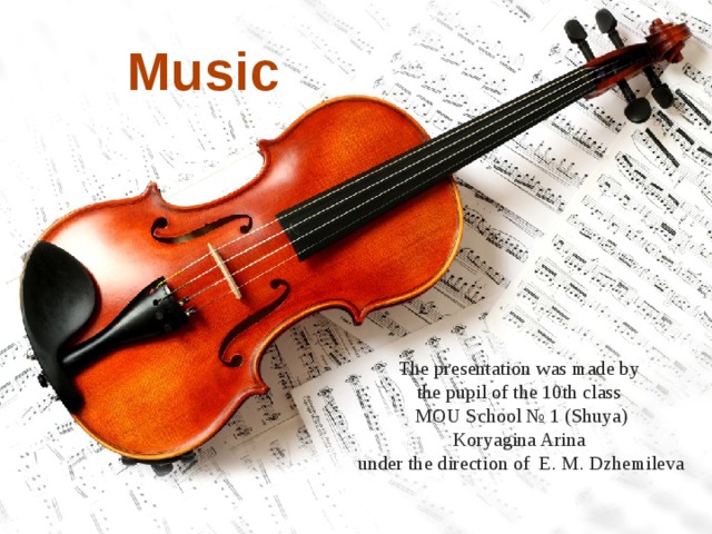 Music The presentation was made by  the pupil of the 10th class  MOU School № 1 (Shuya)  Koryagina Arina  under the direction of E. M. Dzhemileva  