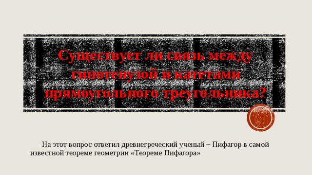 Существует ли связь между гипотенузой и катетами прямоугольного треугольника?  На этот вопрос ответил древнегреческий ученый – Пифагор в самой известной теореме геометрии «Теореме Пифагора» 