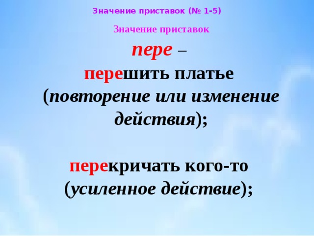 Значение приставок (№ 1-5) Значение приставок  пере  –  пере шить платье  ( повторение или изменение действия );    пере кричать кого-то  ( усиленное действие ); 