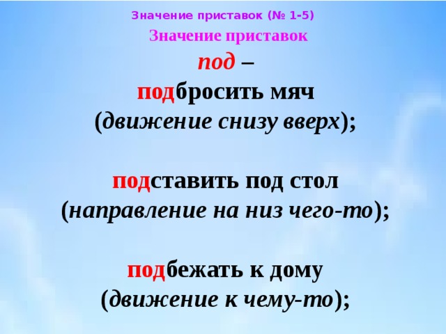 Значение приставок (№ 1-5) Значение приставок  под –  под бросить мяч  ( движение снизу вверх );   под ставить под стол  ( направление на низ чего-то );   под бежать к дому  ( движение к чему-то ); 
