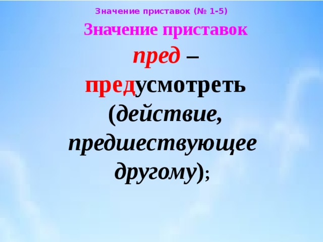 Значение приставок (№ 1-5) Значение приставок  пред –   пред усмотреть  ( действие, предшествующее  другому ) ;  