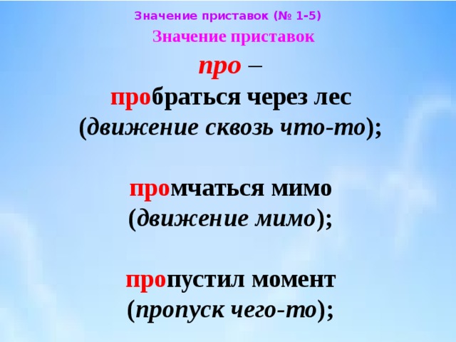 Значение приставок (№ 1-5) Значение приставок  про –  про браться через лес  ( движение сквозь что-то );   про мчаться мимо  ( движение мимо );   про пустил момент  ( пропуск чего-то ); 