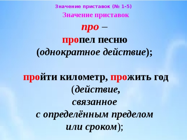 Значение приставок (№ 1-5) Значение приставок  про –  про пел песню  ( однократное действие );   про йти километр, про жить год  ( действие,  связанное  с определённым пределом  или сроком ); 