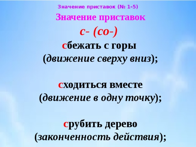 Значение приставок (№ 1-5) Значение приставок  с- (со-)   с бежать с горы  ( движение сверху вниз );    с ходиться вместе  ( движение в одну точку );    с рубить дерево  ( законченность действия ); 