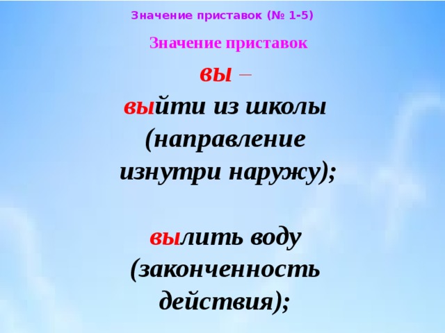 Значение приставок (№ 1-5) Значение приставок  вы –   вы йти из школы  (направление  изнутри наружу);  вы лить воду  (законченность  действия); 