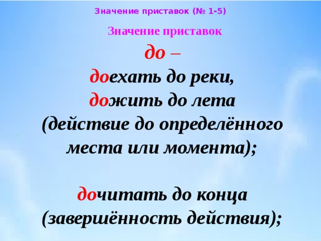 Значение приставок (№ 1-5) Значение приставок  до –   до ехать до реки,  до жить до лета  (действие до определённого  места или момента);   до читать до конца  (завершённость действия); 